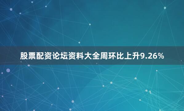 股票配资论坛资料大全周环比上升9.26%