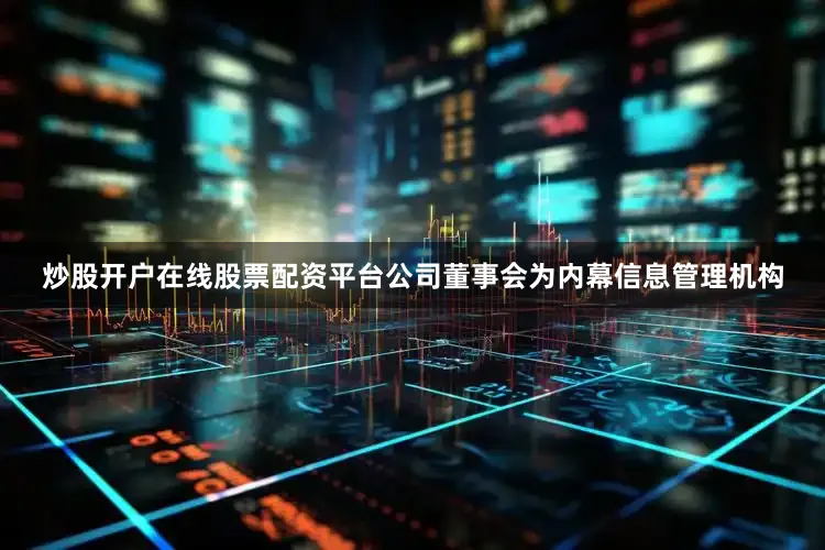 炒股开户在线股票配资平台公司董事会为内幕信息管理机构