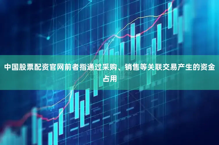 中国股票配资官网前者指通过采购、销售等关联交易产生的资金占用