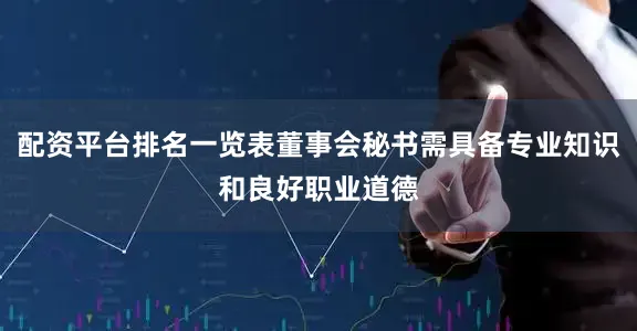 配资平台排名一览表董事会秘书需具备专业知识和良好职业道德