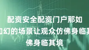 配资安全配资门户那如梦如幻的场景让观众仿佛身临其境