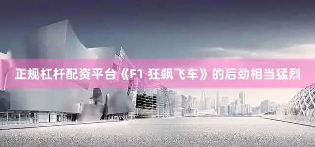 正规杠杆配资平台《F1 狂飙飞车》的后劲相当猛烈