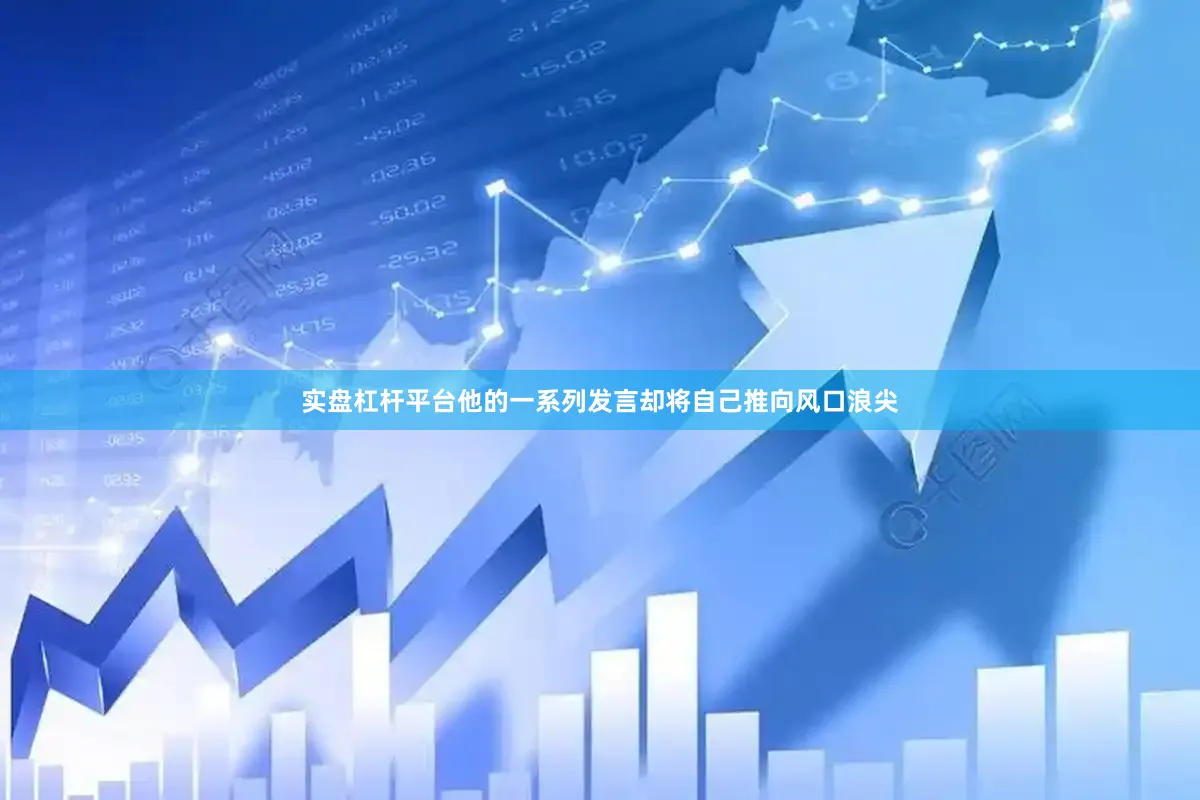 实盘杠杆平台他的一系列发言却将自己推向风口浪尖
